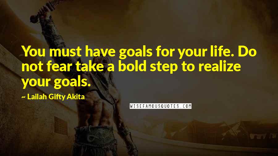 Lailah Gifty Akita Quotes: You must have goals for your life. Do not fear take a bold step to realize your goals.