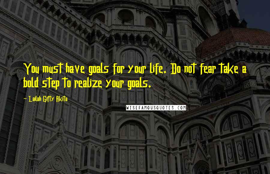 Lailah Gifty Akita Quotes: You must have goals for your life. Do not fear take a bold step to realize your goals.