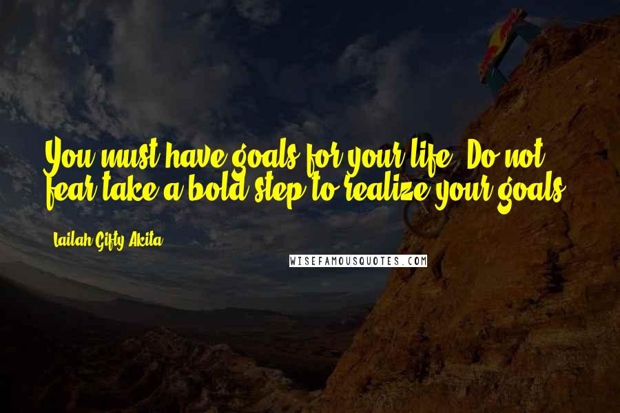 Lailah Gifty Akita Quotes: You must have goals for your life. Do not fear take a bold step to realize your goals.