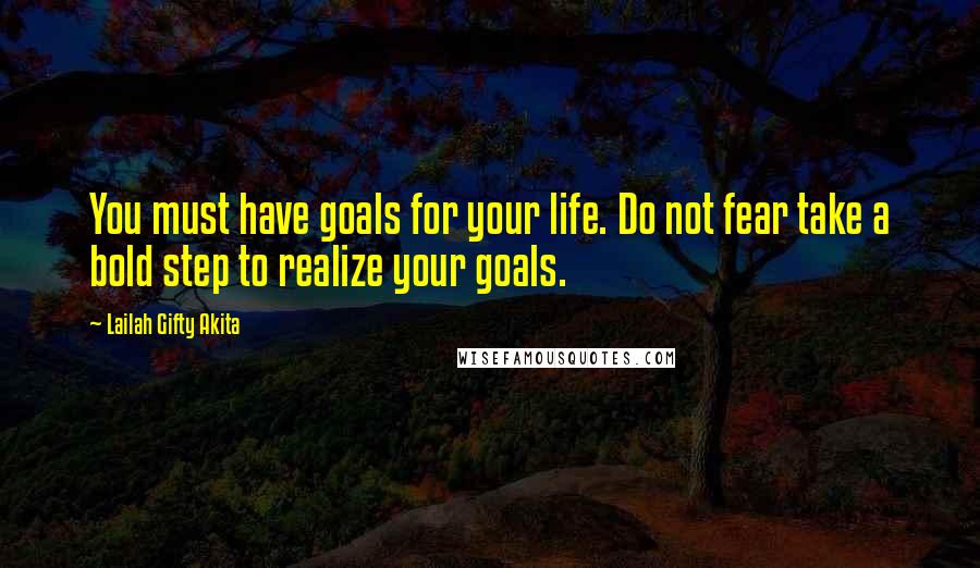 Lailah Gifty Akita Quotes: You must have goals for your life. Do not fear take a bold step to realize your goals.