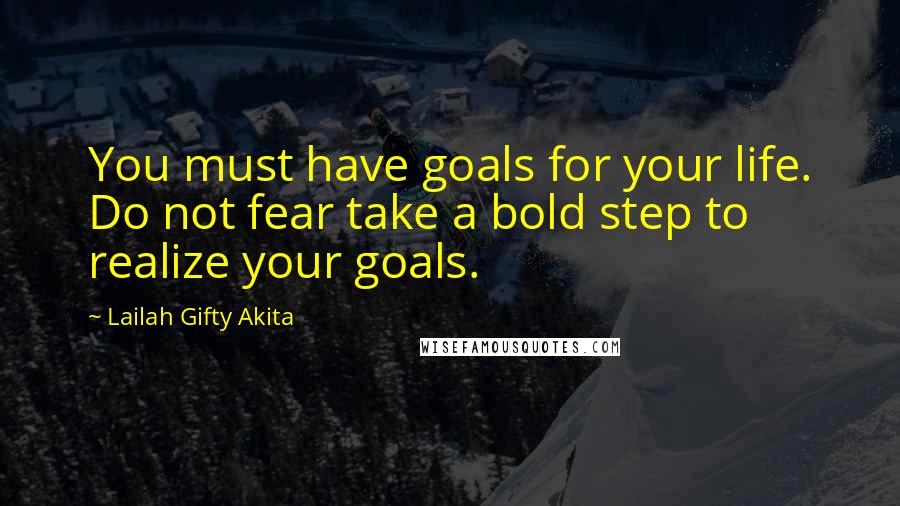 Lailah Gifty Akita Quotes: You must have goals for your life. Do not fear take a bold step to realize your goals.