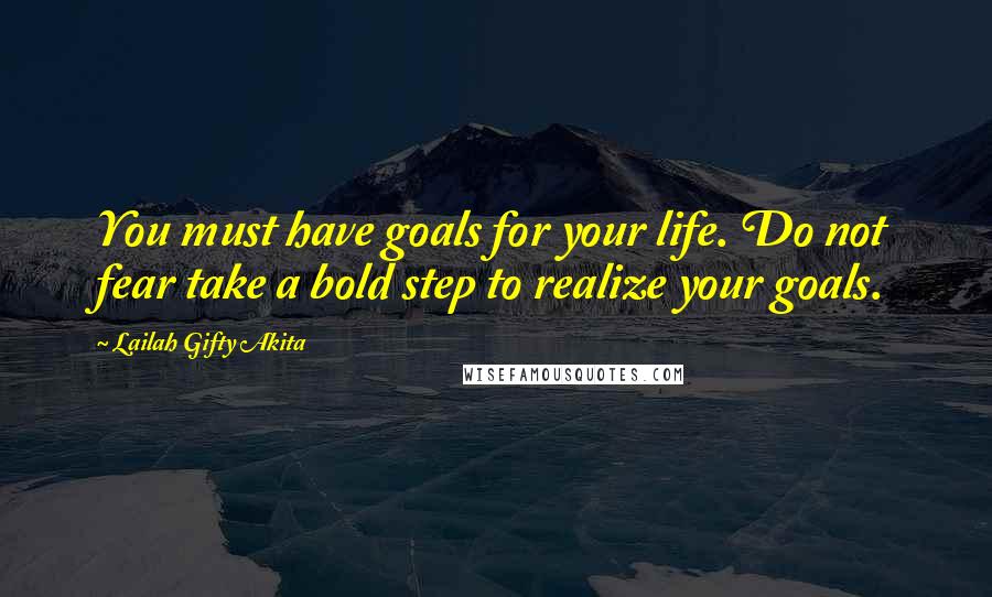 Lailah Gifty Akita Quotes: You must have goals for your life. Do not fear take a bold step to realize your goals.