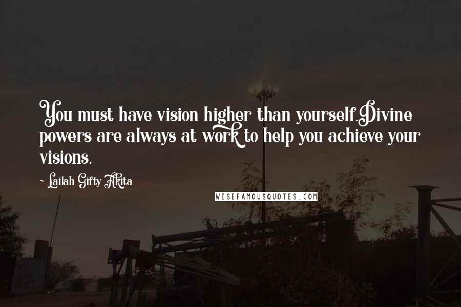 Lailah Gifty Akita Quotes: You must have vision higher than yourself.Divine powers are always at work to help you achieve your visions.