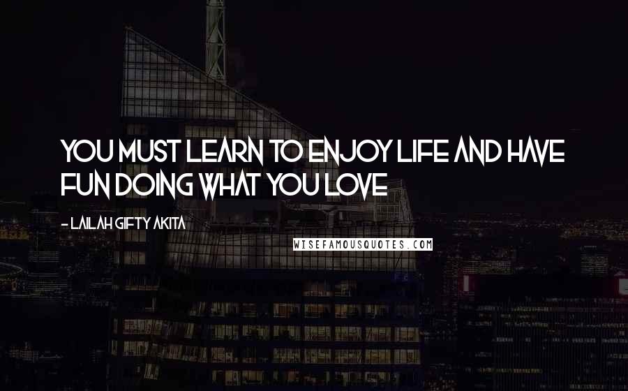 Lailah Gifty Akita Quotes: You must learn to enjoy life and have fun doing what you love