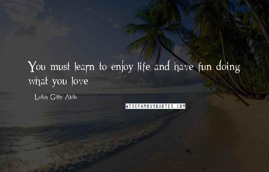 Lailah Gifty Akita Quotes: You must learn to enjoy life and have fun doing what you love