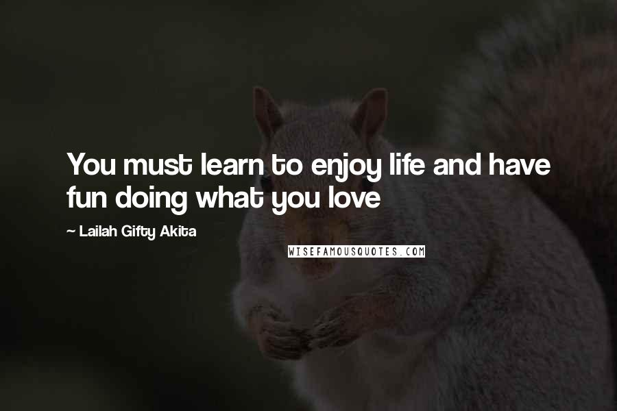 Lailah Gifty Akita Quotes: You must learn to enjoy life and have fun doing what you love