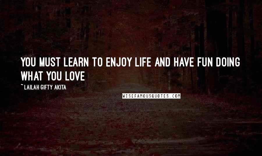 Lailah Gifty Akita Quotes: You must learn to enjoy life and have fun doing what you love