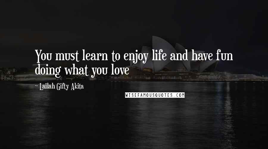 Lailah Gifty Akita Quotes: You must learn to enjoy life and have fun doing what you love