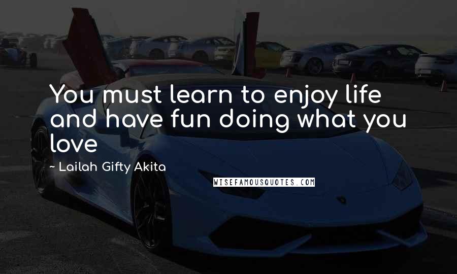 Lailah Gifty Akita Quotes: You must learn to enjoy life and have fun doing what you love