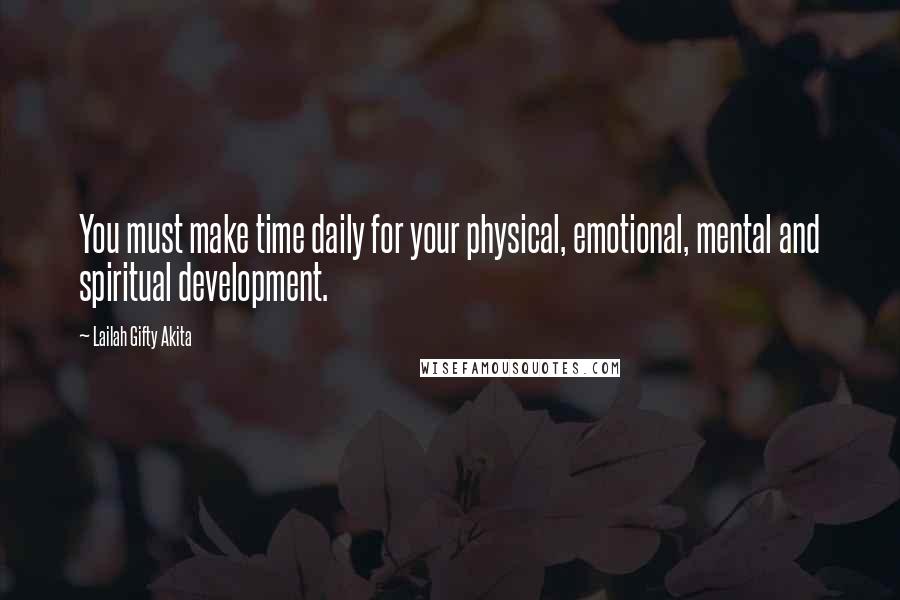 Lailah Gifty Akita Quotes: You must make time daily for your physical, emotional, mental and spiritual development.