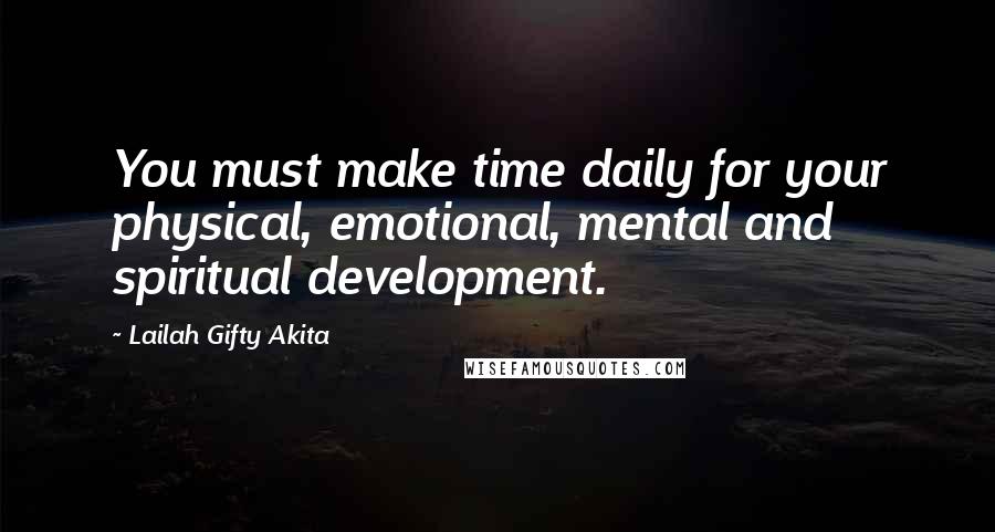 Lailah Gifty Akita Quotes: You must make time daily for your physical, emotional, mental and spiritual development.