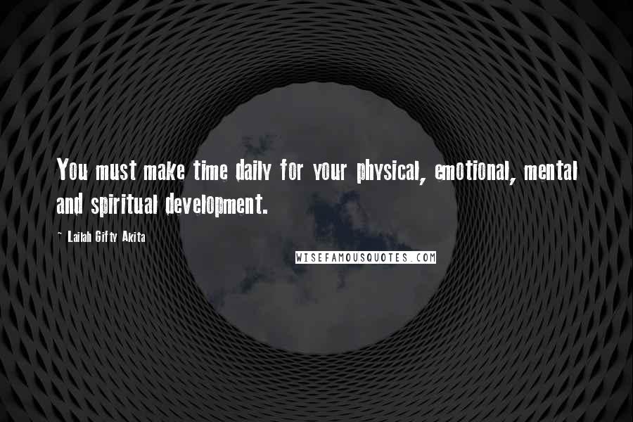 Lailah Gifty Akita Quotes: You must make time daily for your physical, emotional, mental and spiritual development.