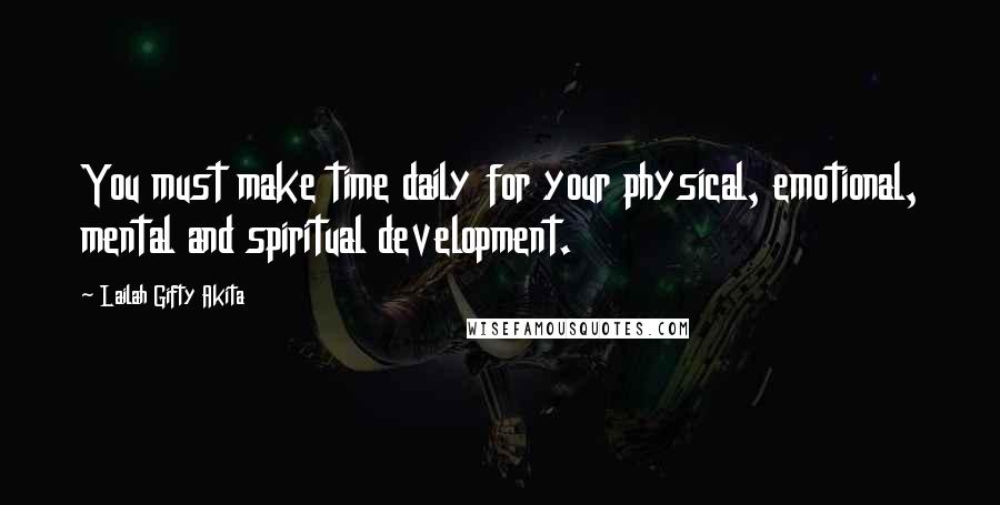 Lailah Gifty Akita Quotes: You must make time daily for your physical, emotional, mental and spiritual development.