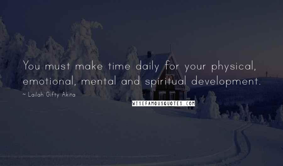 Lailah Gifty Akita Quotes: You must make time daily for your physical, emotional, mental and spiritual development.