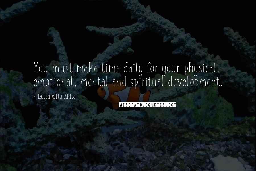 Lailah Gifty Akita Quotes: You must make time daily for your physical, emotional, mental and spiritual development.