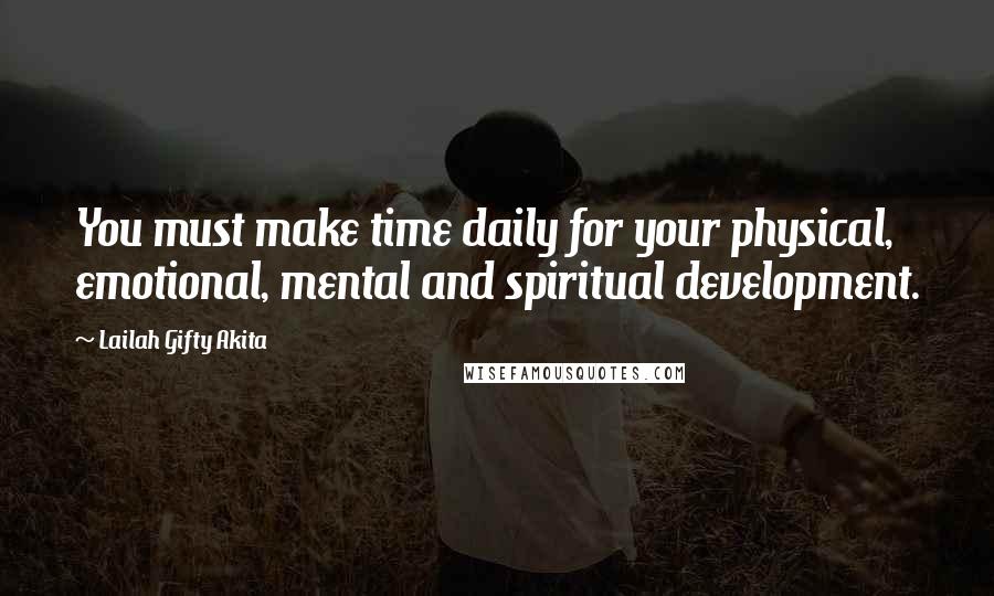 Lailah Gifty Akita Quotes: You must make time daily for your physical, emotional, mental and spiritual development.