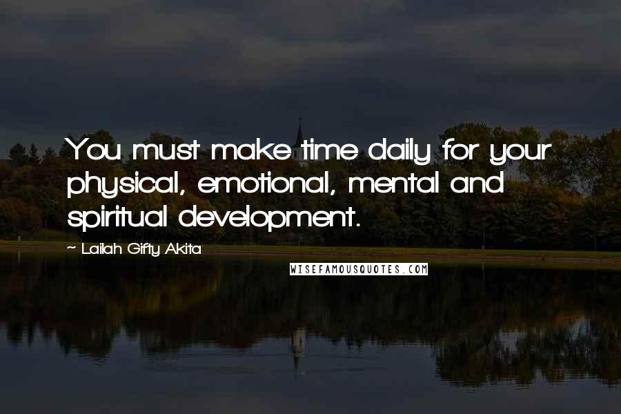 Lailah Gifty Akita Quotes: You must make time daily for your physical, emotional, mental and spiritual development.