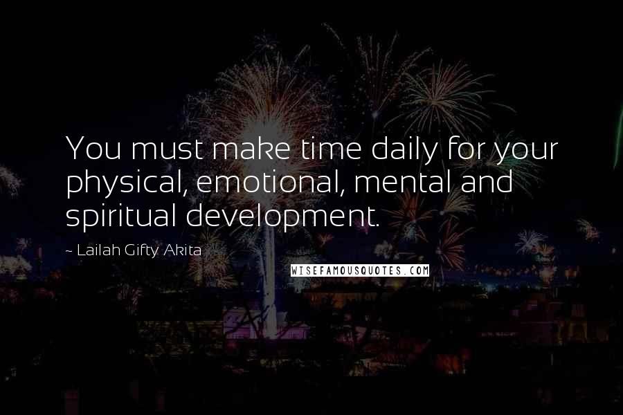 Lailah Gifty Akita Quotes: You must make time daily for your physical, emotional, mental and spiritual development.