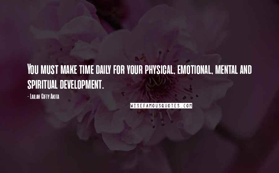 Lailah Gifty Akita Quotes: You must make time daily for your physical, emotional, mental and spiritual development.