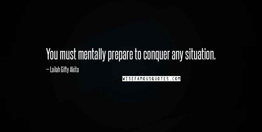 Lailah Gifty Akita Quotes: You must mentally prepare to conquer any situation.