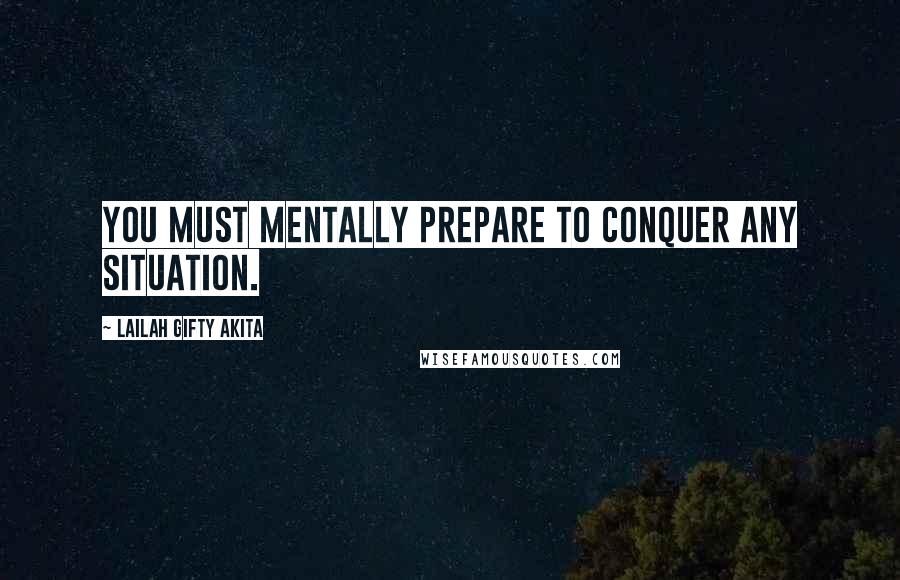 Lailah Gifty Akita Quotes: You must mentally prepare to conquer any situation.
