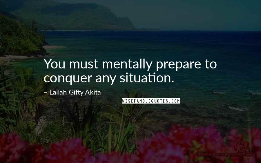 Lailah Gifty Akita Quotes: You must mentally prepare to conquer any situation.