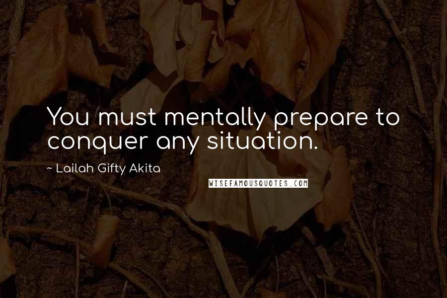 Lailah Gifty Akita Quotes: You must mentally prepare to conquer any situation.