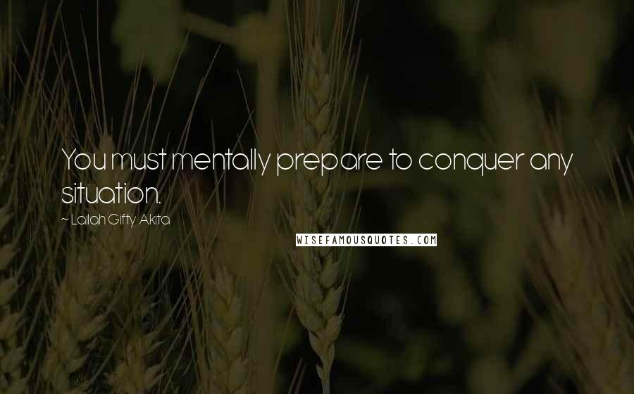 Lailah Gifty Akita Quotes: You must mentally prepare to conquer any situation.