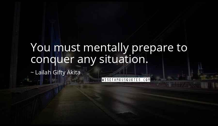 Lailah Gifty Akita Quotes: You must mentally prepare to conquer any situation.