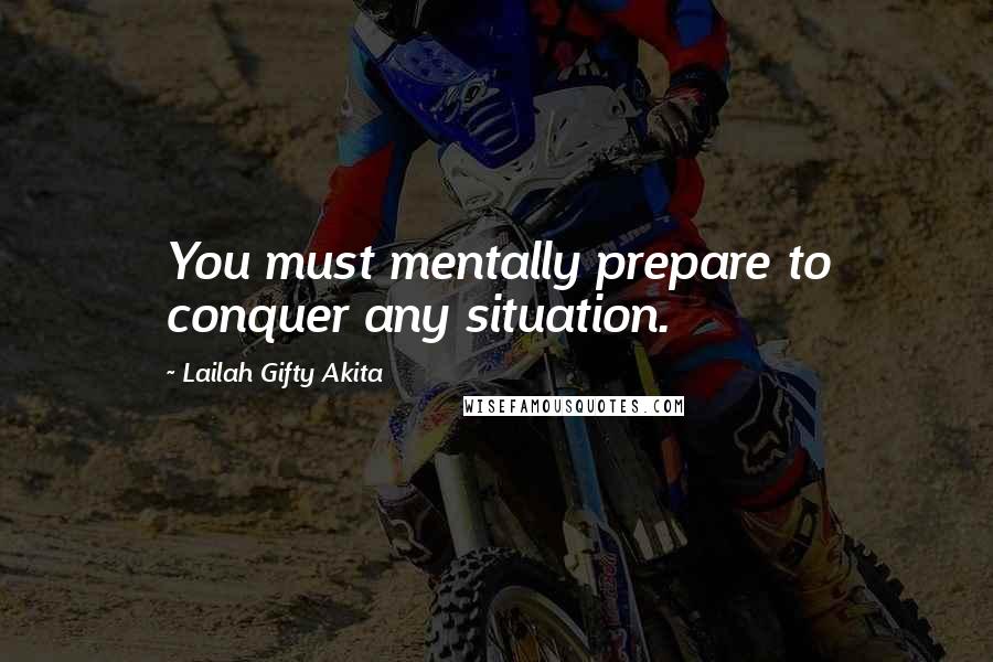 Lailah Gifty Akita Quotes: You must mentally prepare to conquer any situation.