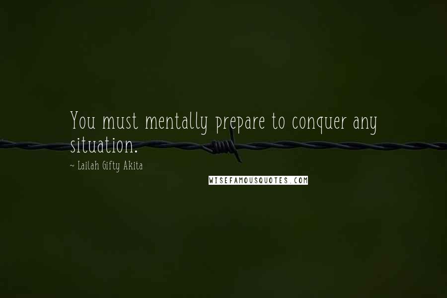 Lailah Gifty Akita Quotes: You must mentally prepare to conquer any situation.