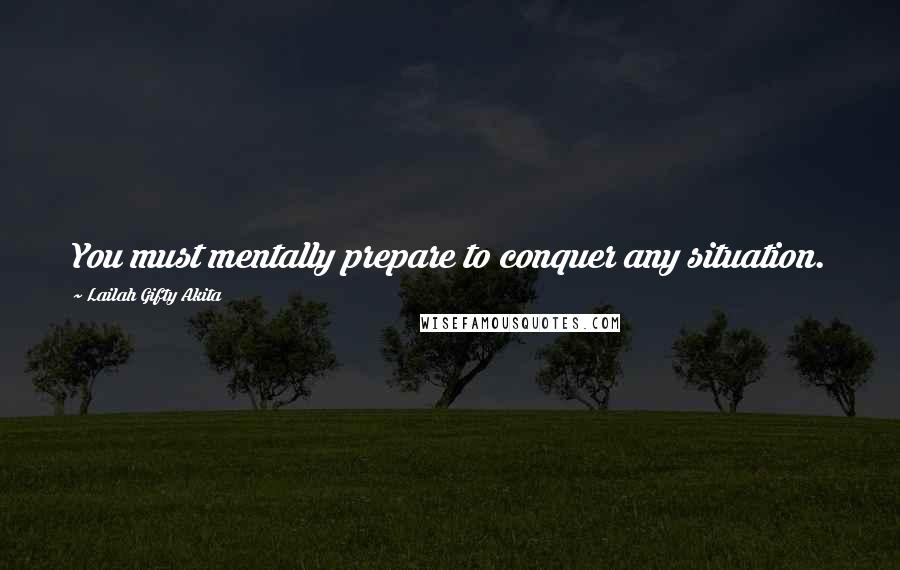 Lailah Gifty Akita Quotes: You must mentally prepare to conquer any situation.