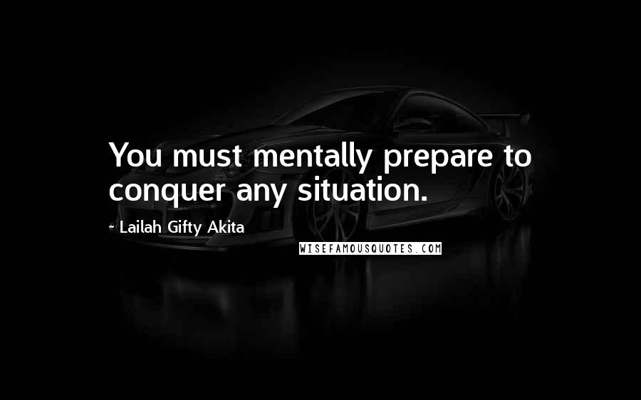 Lailah Gifty Akita Quotes: You must mentally prepare to conquer any situation.