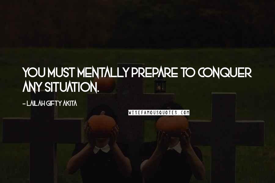 Lailah Gifty Akita Quotes: You must mentally prepare to conquer any situation.