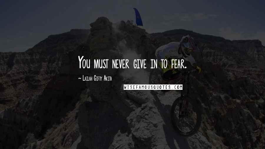 Lailah Gifty Akita Quotes: You must never give in to fear.