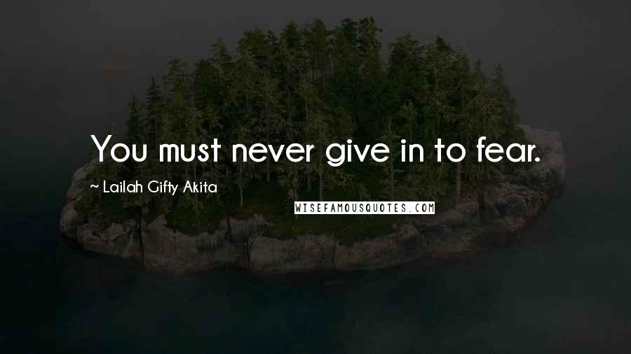 Lailah Gifty Akita Quotes: You must never give in to fear.