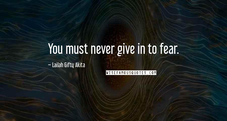 Lailah Gifty Akita Quotes: You must never give in to fear.