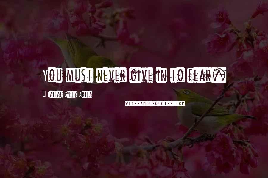 Lailah Gifty Akita Quotes: You must never give in to fear.