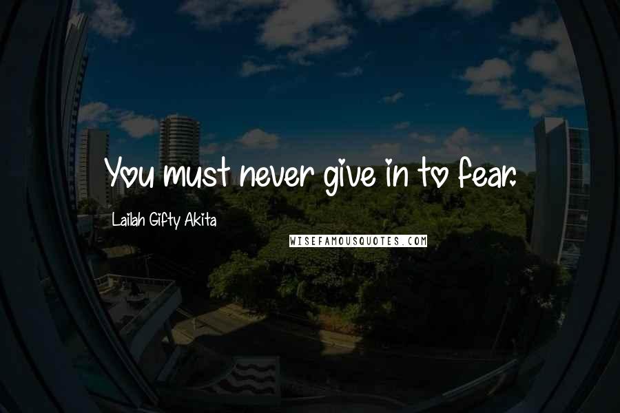 Lailah Gifty Akita Quotes: You must never give in to fear.