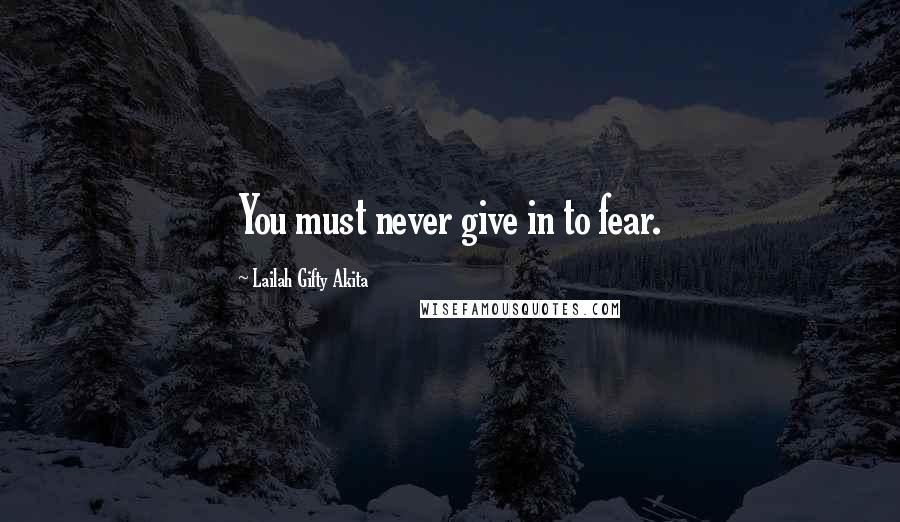 Lailah Gifty Akita Quotes: You must never give in to fear.