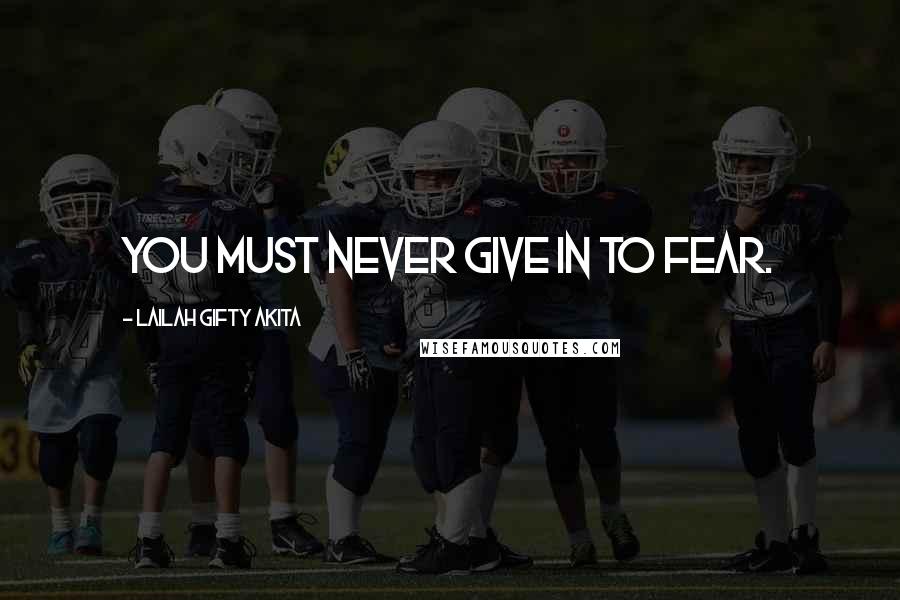 Lailah Gifty Akita Quotes: You must never give in to fear.