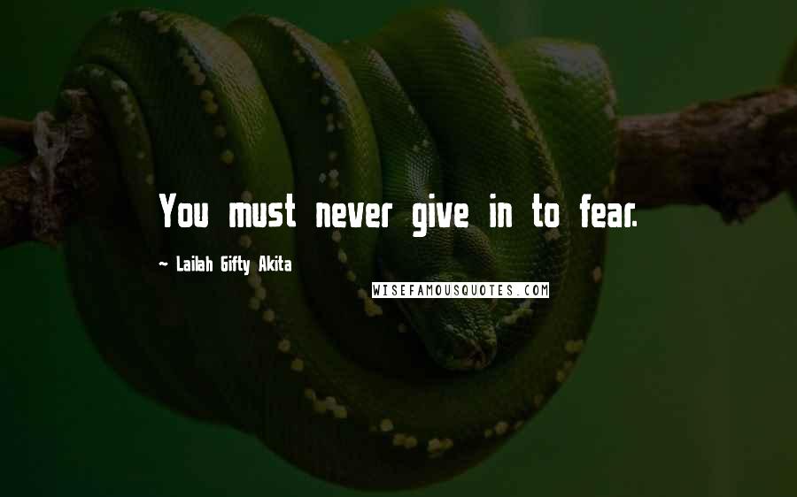Lailah Gifty Akita Quotes: You must never give in to fear.