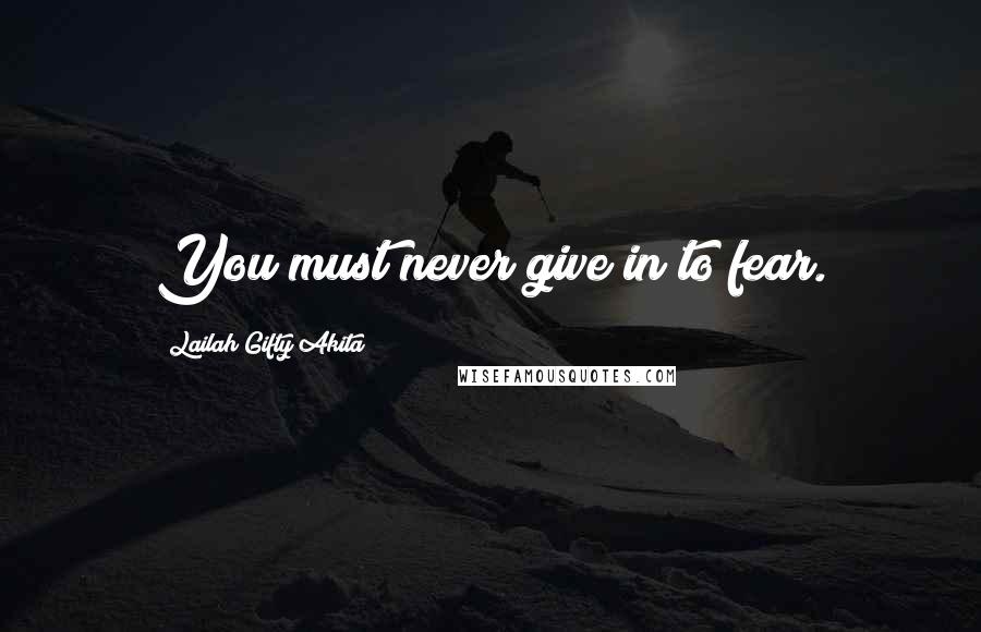 Lailah Gifty Akita Quotes: You must never give in to fear.