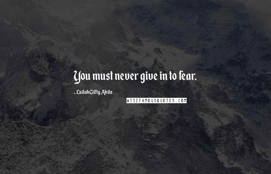Lailah Gifty Akita Quotes: You must never give in to fear.