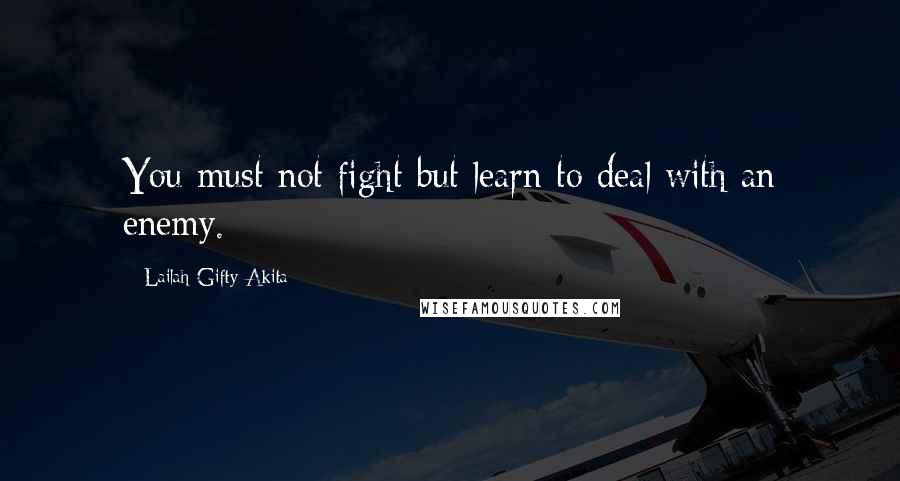 Lailah Gifty Akita Quotes: You must not fight but learn to deal with an enemy.