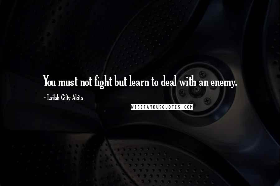 Lailah Gifty Akita Quotes: You must not fight but learn to deal with an enemy.