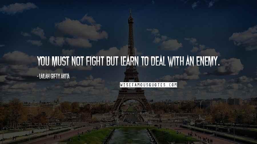 Lailah Gifty Akita Quotes: You must not fight but learn to deal with an enemy.