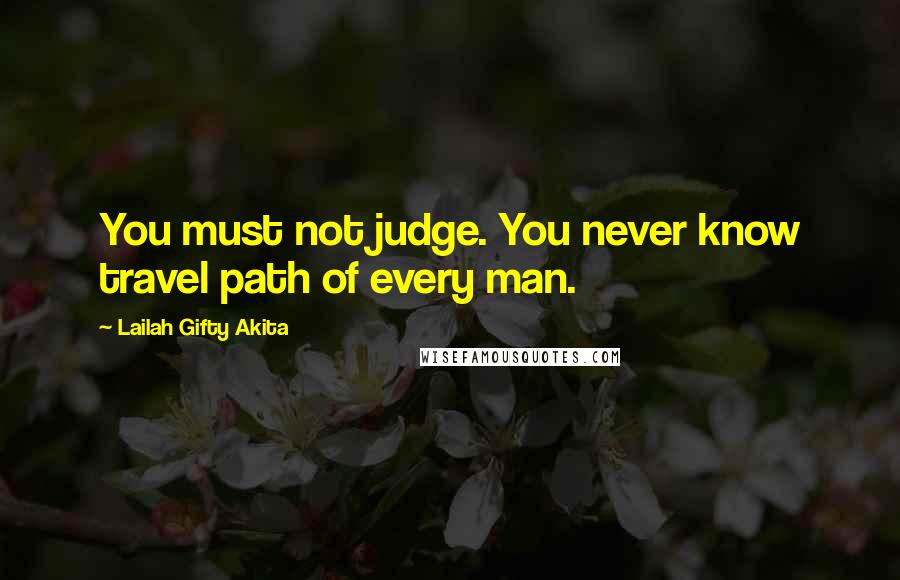 Lailah Gifty Akita Quotes: You must not judge. You never know travel path of every man.