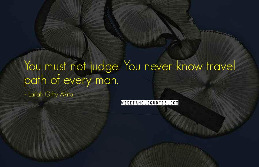 Lailah Gifty Akita Quotes: You must not judge. You never know travel path of every man.