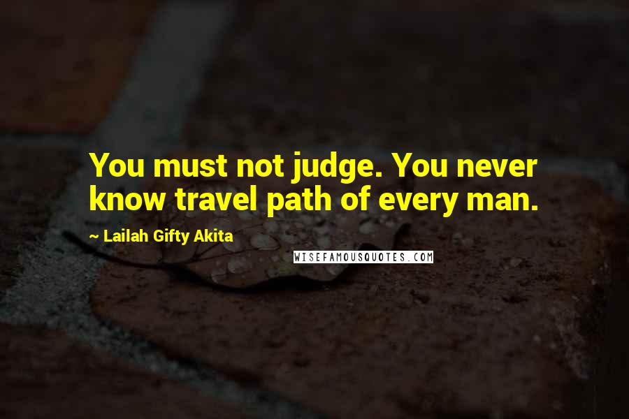 Lailah Gifty Akita Quotes: You must not judge. You never know travel path of every man.